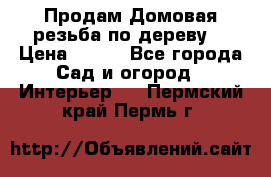 Продам Домовая резьба по дереву  › Цена ­ 500 - Все города Сад и огород » Интерьер   . Пермский край,Пермь г.